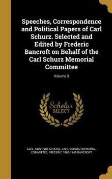 Hardcover Speeches, Correspondence and Political Papers of Carl Schurz. Selected and Edited by Frederic Bancroft on Behalf of the Carl Schurz Memorial Committee Book