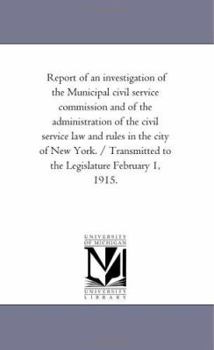 Report of an investigation of the Municipal civil service commission and of the administration of the civil service law and rules in the city of New ... to the Legislature February 1, 1915.