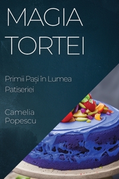 Paperback Magia Tortei: Primii Pași în Lumea Patiseriei [Romanian] Book