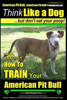 American Pit Bull, American Pit Bull Training AAA AKC: Think Like a Dog, But Don't Eat Your Poop! -: American Pit Bull Breed Expert Training - Here's EXACTLY How to Train Your American Pit Bull