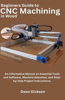Paperback Beginners Guide to CNC Machining in Wood: An Informative Manual on Essential Tools and Software, Machine Selection, and Step-by-Step Project Instructi Book