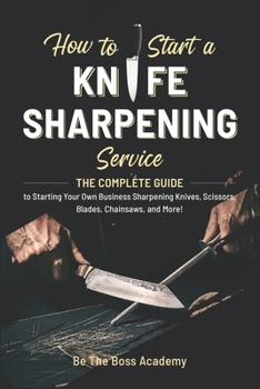 Paperback How to Start a Knife Sharpening Service: The Complete Guide to Starting Your Own Business Sharpening Knives, Scissors, Blades, Chainsaws, and More! Book