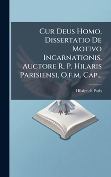 Cur Deus Homo, Dissertatio De Motivo Incarnationis, Auctore R. P. Hilaris Parisiensi, O.f.m. Cap... (Latin Edition)