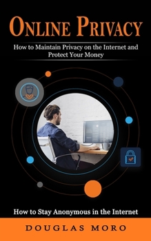 Online Privacy: How to Maintain Privacy on the Internet and Protect Your Money
