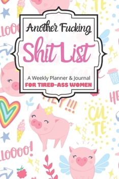 Another Fucking Shit List A Weekly Planner & Journal For Tired-Ass Women: 2020 Funny Swearing Gifts