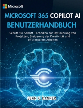 MICROSOFT 365 COPILOT AI BENUTZERHANDBUCH: Schritt-für-Schritt-Techniken zur Optimierung von Projekten, Steigerung der Kreativität und effizienterem Arbeiten (German Edition)