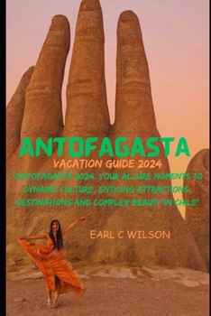 Antofagasta Vacation Guide 2024: "Antofagasta 2024: Your Allure Moments To Dynamic Culture, Enticing Attractions, Destinations and Complex Beauty in C