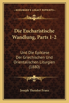Die Eucharistische Wandlung, Parts 1-2: Und Die Epiklese Der Griechischen Und Orientalischen Liturgien (1880)