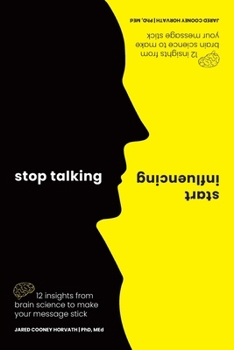 Stop Talking, Start Influencing: 12 Insights From Brain Science to Make Your Message Stick