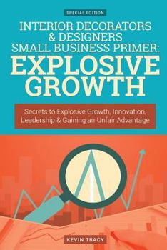 Interior Decorators & Designers Small Business Primer - Explosive Growth (Gold E: Secrets to Explosive Growth, Innovation, Leadership & Gaining an Unfair Advantage