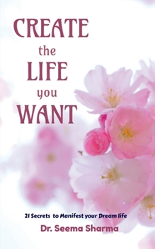 Create the Life You Want: 21 Secrets to Manifest your Dream life