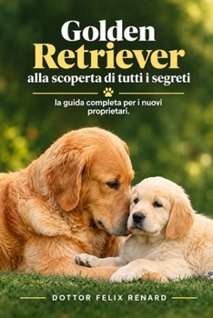 Golden Retriever alla scoperta di tutti i segreti: la guida completa per i nuovi proprietari. (Italian Edition)