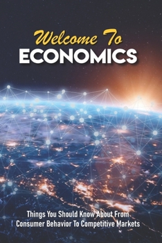 Paperback Welcome To Economics: Things You Should Know About From Consumer Behavior To Competitive Markets: How To Learn Economics Book