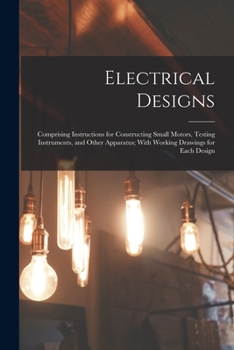 Paperback Electrical Designs: Comprising Instructions for Constructing Small Motors, Testing Instruments, and Other Apparatus; With Working Drawings Book