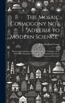 The Mosaic Cosmogony Not "Adverse to Modern Science": Being an Examination of the Essay of C.W. Goodwin, M.a., With Some Remarks On the Essay of Professor Powell, As Published in "Essays and Reviews"