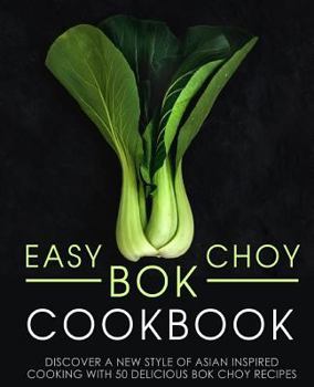 Easy Bok Choy Cookbook: Discover a New Style of Asian Inspired Cooking with 50 Delicious Bok Choy Recipes