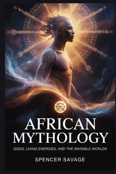 African Mythology: Gods, Living Energies, And The Invisible Worlds (World Mythologies and Folklore Collection)