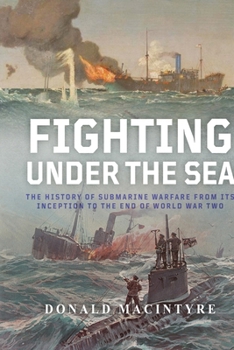 Fighting Under the Sea: The History of Submarine Warfare From Its Inception to the End of World War Two