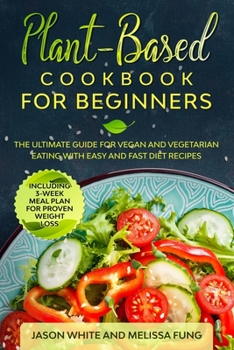 Plant-Based Cookbook for Beginners: The Ultimate Guide for Vegan and Vegetarian Eating with Easy and Fast Diet Recipes. (Including 3-Week Meal Plan for Proven Weight Loss)