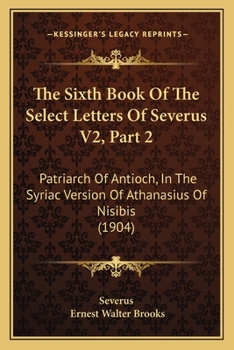 Paperback The Sixth Book Of The Select Letters Of Severus V2, Part 2: Patriarch Of Antioch, In The Syriac Version Of Athanasius Of Nisibis (1904) Book