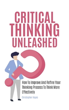 Hardcover Critical Thinking Unleashed: How To Improve And Refine Your Thinking Process To Think More Effectively Book