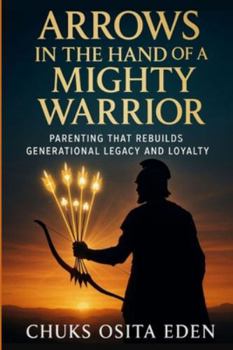 ARROWS IN THE HAND OF A MIGHTY WARRIOR: PARENTING THAT REBUILDS GENERATIONAL LEGACY AND LOYALTY