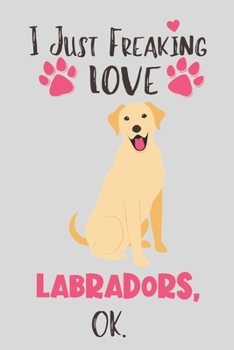 Paperback I Just Freaking Love Labradors, OK: Labrador Gift for Women - Lined Notebook Featuring a Cute Dog on Grey Background Book