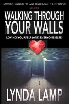 Paperback Walking Through Your Walls: Loving Yourself (and Everyone Else) Vol 1: Humanity's Handbook to Living Consciously in the Twenty-first Century Book