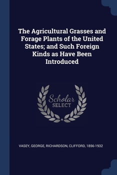 Paperback The Agricultural Grasses and Forage Plants of the United States; and Such Foreign Kinds as Have Been Introduced Book