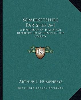 Somersetshire Parishes: A Handbook Of Historical Reference To All Places In The County; Volume 1