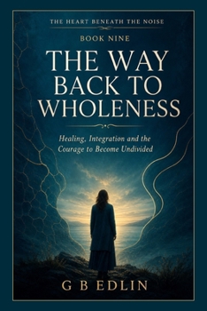 The Way Back to Wholeness: Healing, Integration and the Courage to Become Undivided (The Heart Beneath the Noise)