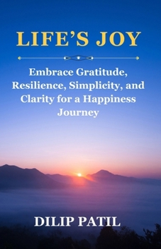 LIFE’S JOY: Embrace Gratitude, Resilience, Simplicity, and Clarity for a Happiness Journey