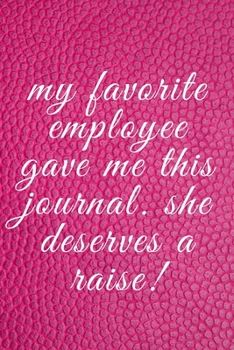 MY FAVORITE EMPLOYEE GAVE ME THIS JOURNAL. SHE DESERVES A RAISE!: A NOTEBOOK WITH FUNNY SAYING, A GREAT GAG GIFT FOR BOSS ,MANAGER AND SUPERVISOR