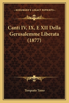 Canti Iv., Ix., E Xii. Della Gerusalemme Liberata: Che Fanne Seguito Al Primo Abbozzo Del Poema Che Si Conserva Nella Vaticana Scritto Di Mano Del Poeta...
