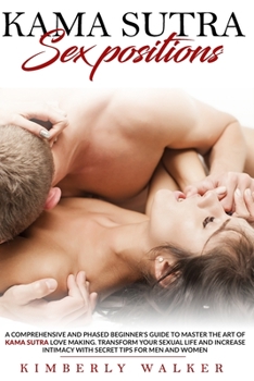 Kama Sutra Sex Positions: A Comprehensive and Phased Beginner's Guide to Master The Art of Kama Sutra Love Making. Transform Your Sexual Life and In-crease Intimacy with Secret Tips For Men and Women