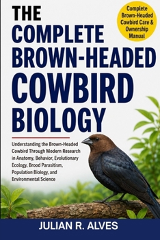 COMPLETE BROWN-HEADED COWBIRD BIOLOGY: Understanding the Brown-Headed Cowbird Through Modern Research in Anatomy, Behavior, Evolutionary Ecology, ... Population Biology, and Environmental Science