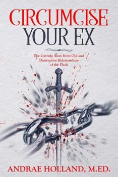 Paperback Circumcise Your Ex: The Cutting Away from Old and Destructive Relationships of the Flesh Book