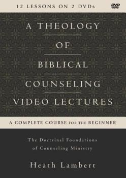 A Theology of Biblical Counseling Video Lectures: The Doctrinal Foundations of Counseling Ministry