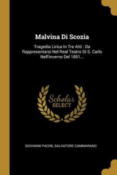 Malvina Di Scozia: Tragedia Lirica In Tre Atti: Da Rappresentarsi Nel Real Teatro Di S. Carlo Nell'inverno Del 1851...