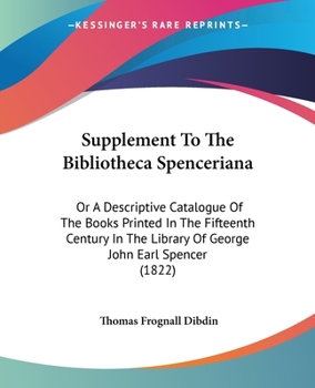 Supplement to the Bibliotheca Spenceriana: Or a Descriptive Catalogue of the Books Printed in the Fifteenth Century in the Library of George John Earl