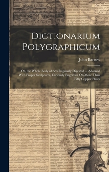 Dictionarium Polygraphicum: Or, the Whole Body of Arts Regularly Digested ... Adorned With Proper Sculptures, Curiously Engraven On More Than Fifty Copper Plates