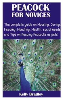 Paperback Peacock for Novices: The complete guide on Housing, Caring, Feeding, Handling, Health, social needs and Tips on Keeping Peacocks as pets Book