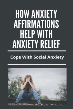 Paperback How Anxiety Affirmations Help With Anxiety Relief: Cope With Social Anxiety: Depression And Anxiety Management Techniques Book