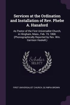 Paperback Services at the Ordination and Installation of Rev. Phebe A. Hanaford: As Pastor of the First Universalist Church, in Hingham, Mass., Feb. 19, 1868. ( Book