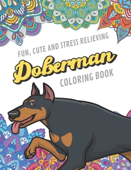 Fun Cute And Stress Relieving Doberman Coloring Book: Find Relaxation And Mindfulness By Coloring the Stress Away With Beautiful Black White Doberman Dogs and Pups and Mandala Color Pages For All Ages