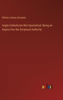 Hardcover Anglo-Catholicism Not Apostolical: Being an Inquiry Into the Scriptural Authority Book