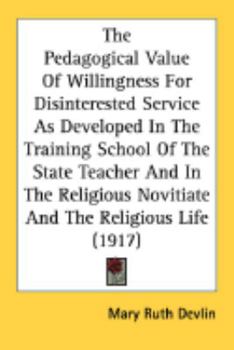 Paperback The Pedagogical Value Of Willingness For Disinterested Service As Developed In The Training School Of The State Teacher And In The Religious Novitiate Book