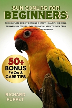 Paperback Sun Conure for Beginners: The Complete Guide to Raising a Happy, Healthy, and Well-Behaved Sun Conure: Everything You Need to Know from Cage Setup to Book