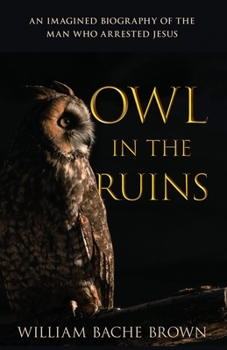 Owl in the Ruins : An Imagined Biography of the Man Who Arrested Jesus