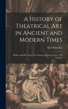 Hardcover A History of Theatrical Art in Ancient and Modern Times: Molière and His Times: The Theatre in France in the 17Th Century Book